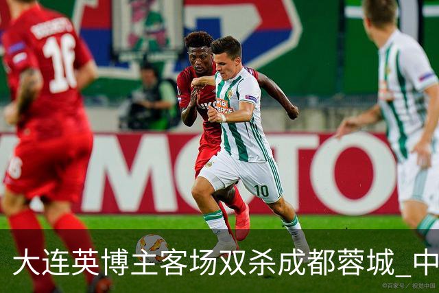 大连英博主客场双杀成都蓉城 中超冠军悬念延续至最后一轮